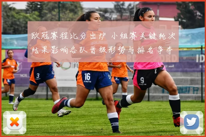 欧冠赛程比分出炉 小组赛关键轮次结果影响各队晋级形势与排名争夺