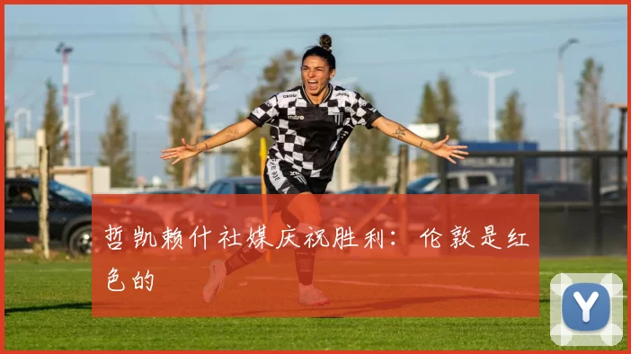 哲凯赖什社媒庆祝胜利：伦敦是红色的❤️