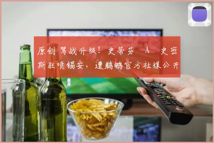 原创 骂战升级！史蒂芬・A・史密斯狂喷锡安，遭鹈鹕官方社媒公开羞辱