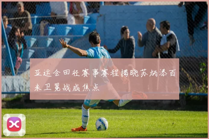 亚运会田径赛事赛程揭晓苏炳添百米卫冕战成焦点