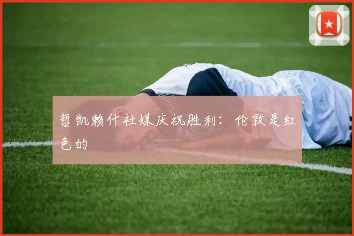 哲凯赖什社媒庆祝胜利：伦敦是红色的❤️