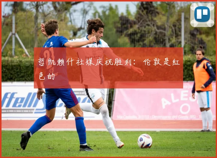 哲凯赖什社媒庆祝胜利：伦敦是红色的❤️