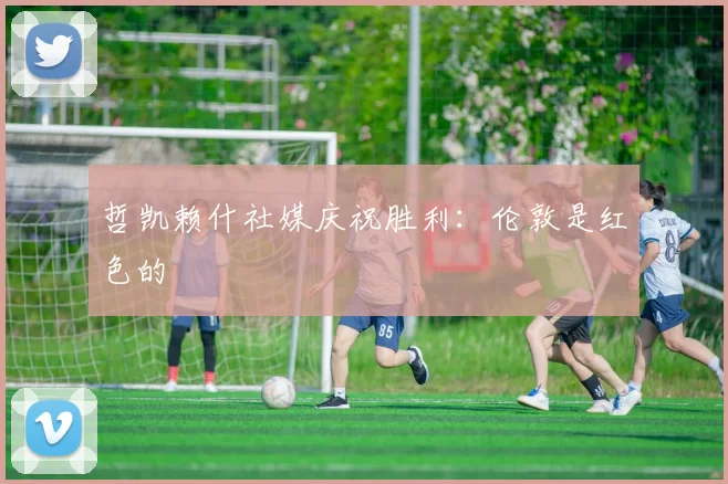 哲凯赖什社媒庆祝胜利：伦敦是红色的❤️