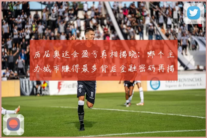 历届奥运会盈亏真相揭晓：哪个主办城市赚得最多背后金融密码再揭秘