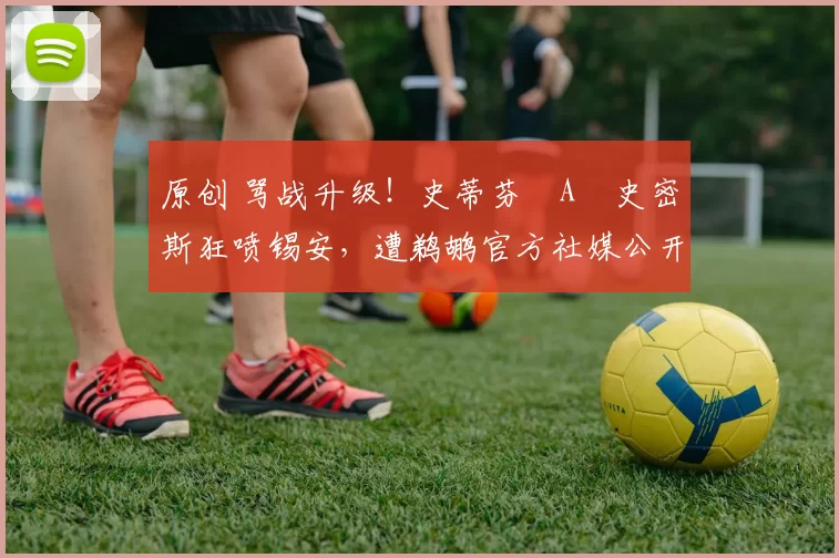 原创 骂战升级！史蒂芬・A・史密斯狂喷锡安，遭鹈鹕官方社媒公开羞辱