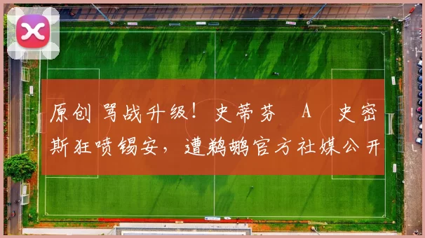 原创 骂战升级！史蒂芬・A・史密斯狂喷锡安，遭鹈鹕官方社媒公开羞辱