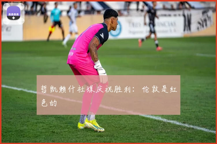 哲凯赖什社媒庆祝胜利：伦敦是红色的❤️