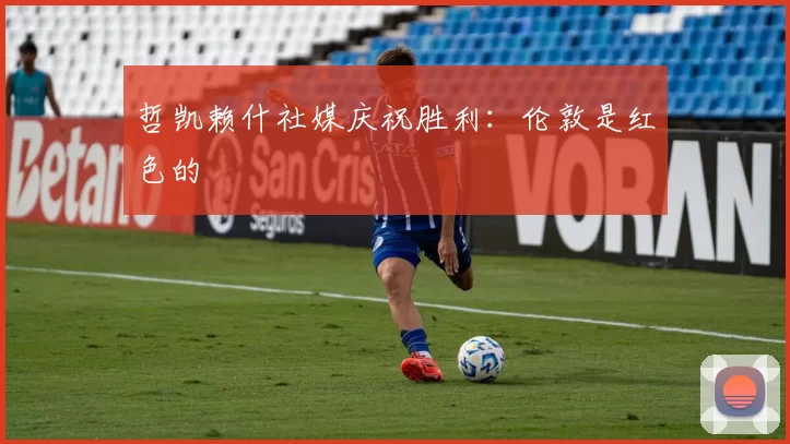 哲凯赖什社媒庆祝胜利：伦敦是红色的❤️