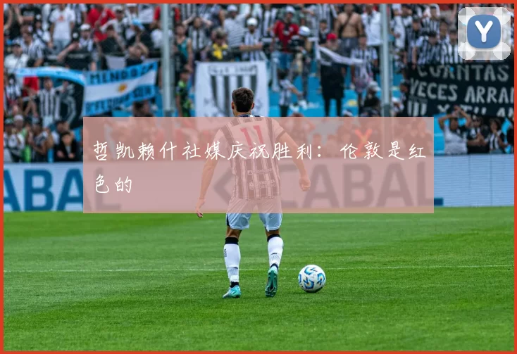 哲凯赖什社媒庆祝胜利：伦敦是红色的❤️