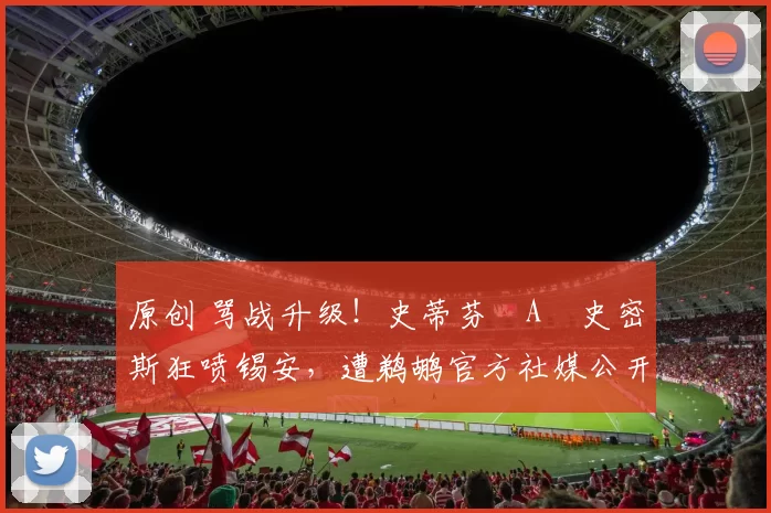 原创 骂战升级！史蒂芬・A・史密斯狂喷锡安，遭鹈鹕官方社媒公开羞辱