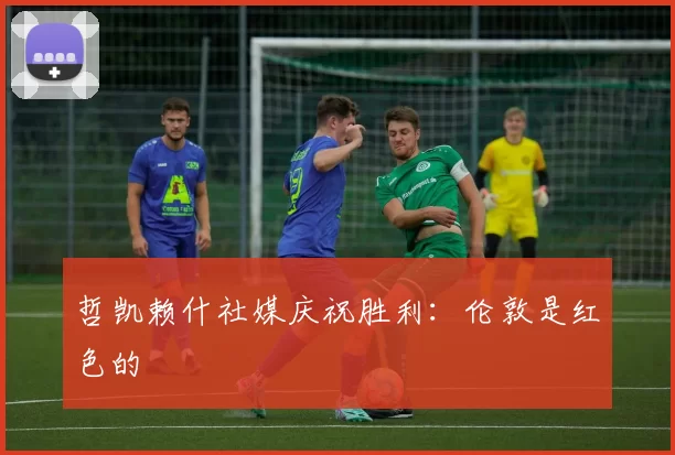 哲凯赖什社媒庆祝胜利：伦敦是红色的❤️