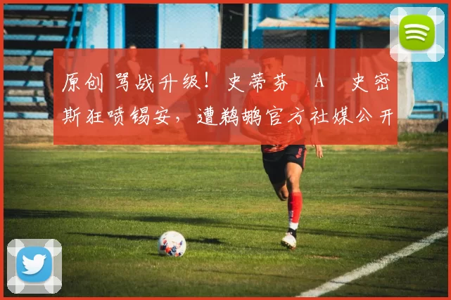 原创 骂战升级！史蒂芬・A・史密斯狂喷锡安，遭鹈鹕官方社媒公开羞辱