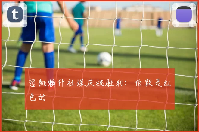 哲凯赖什社媒庆祝胜利：伦敦是红色的❤️
