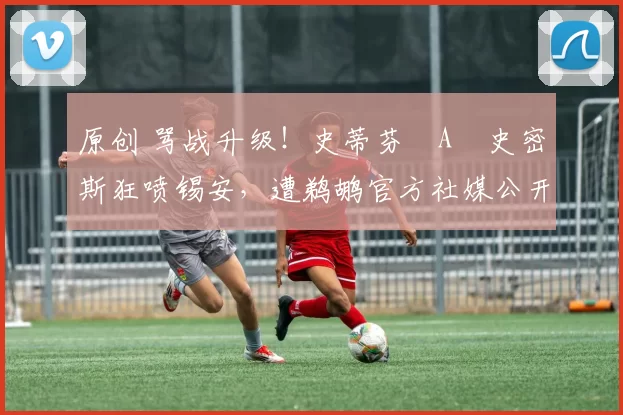 原创 骂战升级！史蒂芬・A・史密斯狂喷锡安，遭鹈鹕官方社媒公开羞辱