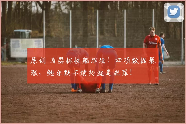 原创 马瑟林快船炸场！四项数据暴涨，鲍尔默不续约就是犯罪！