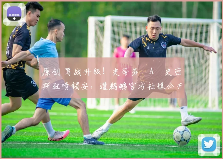 原创 骂战升级！史蒂芬・A・史密斯狂喷锡安，遭鹈鹕官方社媒公开羞辱