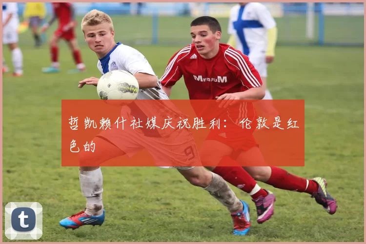 哲凯赖什社媒庆祝胜利：伦敦是红色的❤️