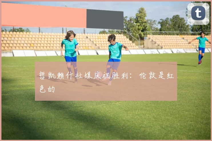 哲凯赖什社媒庆祝胜利：伦敦是红色的❤️