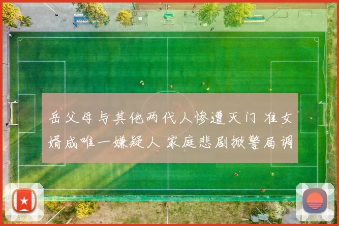 岳父母与其他两代人惨遭灭门 准女婿成唯一嫌疑人 家庭悲剧掀警局调查