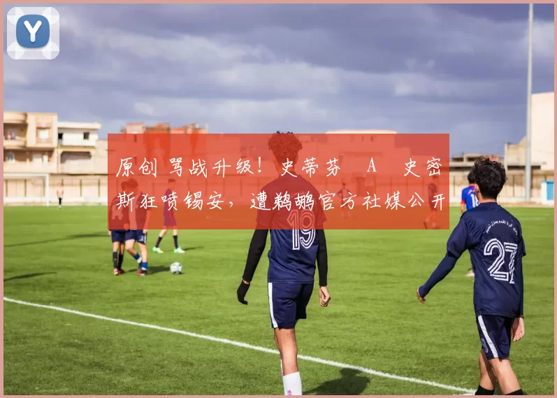 原创 骂战升级！史蒂芬・A・史密斯狂喷锡安，遭鹈鹕官方社媒公开羞辱