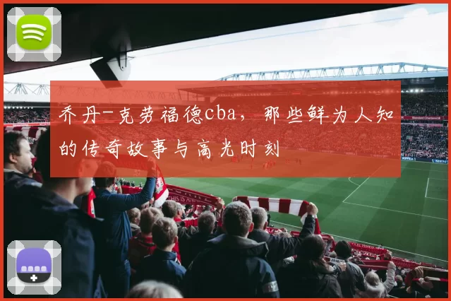 乔丹-克劳福德cba，那些鲜为人知的传奇故事与高光时刻
