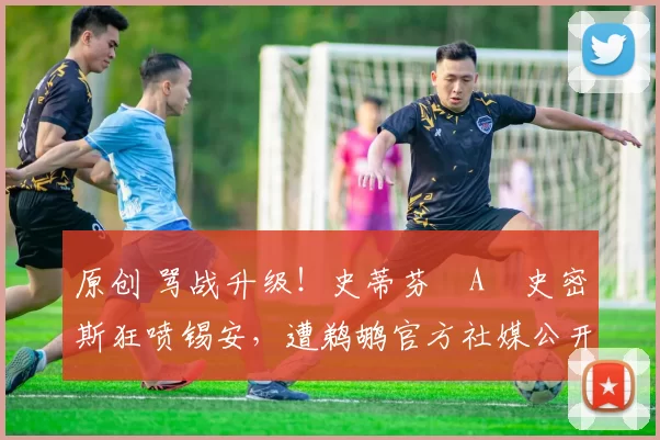 原创 骂战升级！史蒂芬・A・史密斯狂喷锡安，遭鹈鹕官方社媒公开羞辱