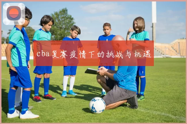 cba复赛疫情下的挑战与机遇