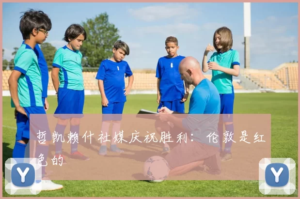 哲凯赖什社媒庆祝胜利：伦敦是红色的❤️