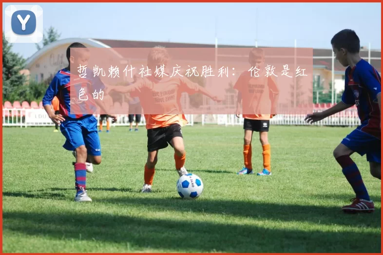 哲凯赖什社媒庆祝胜利：伦敦是红色的❤️