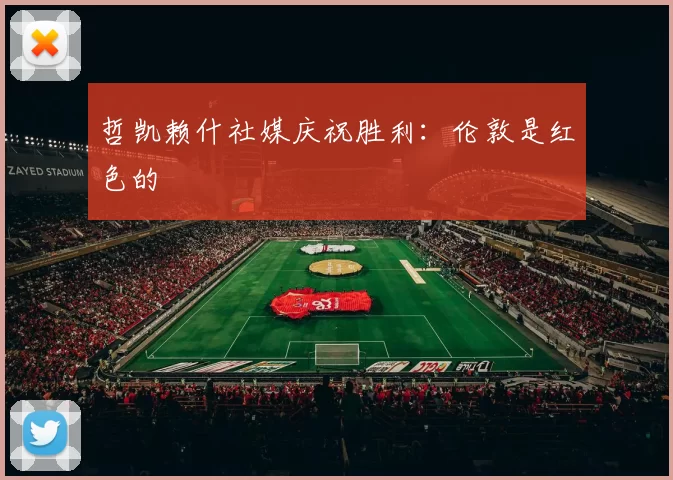 哲凯赖什社媒庆祝胜利：伦敦是红色的❤️