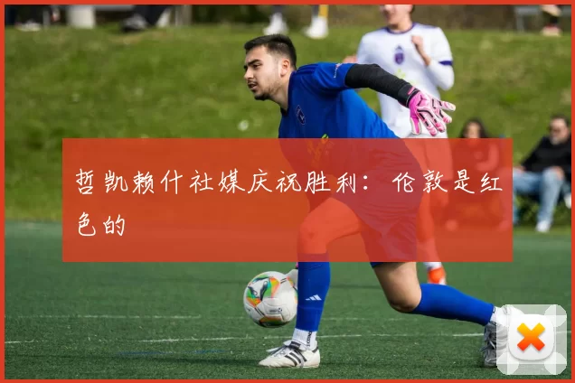 哲凯赖什社媒庆祝胜利：伦敦是红色的❤️